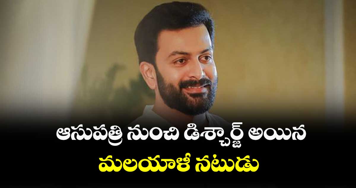 ఆసుపత్రి నుంచి డిశ్చార్జ్ అయిన మలయాళీ నటుడు పృథ్వీ రాజ్