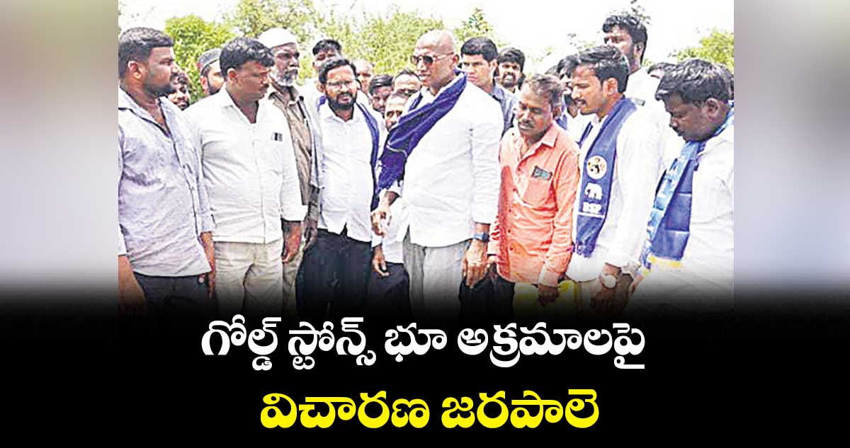 గోల్డ్ స్టోన్స్ భూ అక్రమాలపై విచారణ జరపాలి : ఆర్ఎస్ ప్రవీణ్కుమార్