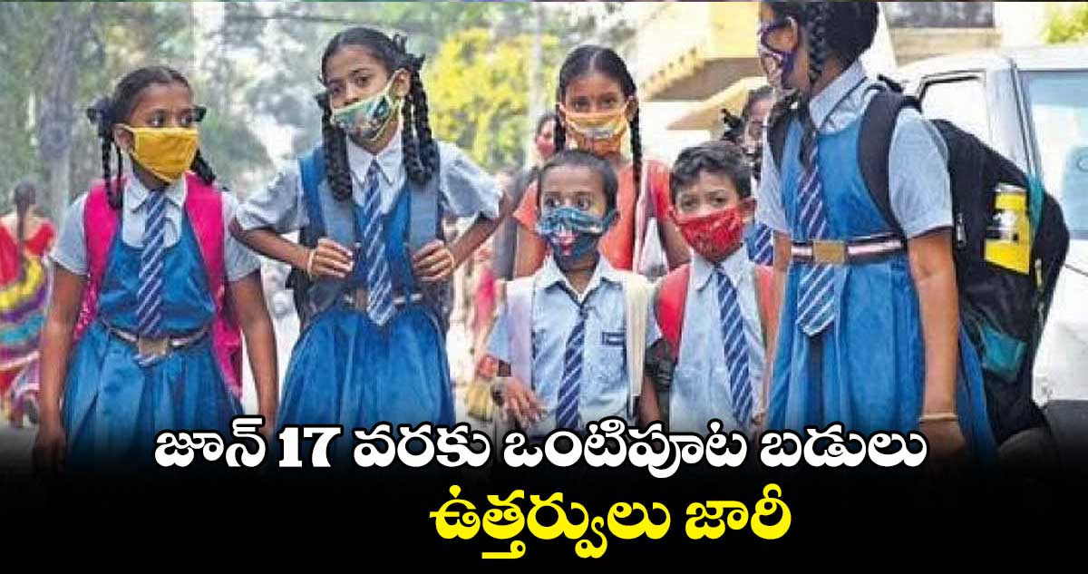  జూన్ 17 వరకు ఒంటిపూట బడులు..విద్యాశాఖ ఉత్తర్వులు