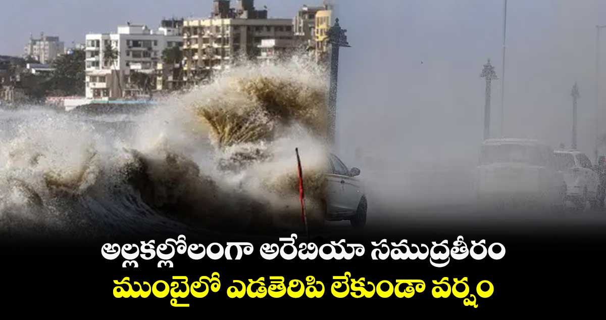 అల్లకల్లోలంగా అరేబియా సముద్రతీరం.. ముంబైలో ఎడతెరిపి లేకుండా వర్షం