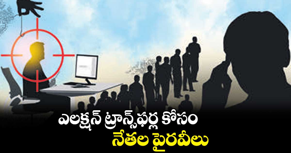 ఎలక్షన్ ట్రాన్స్ఫర్ల కోసం నేతల పైరవీలు