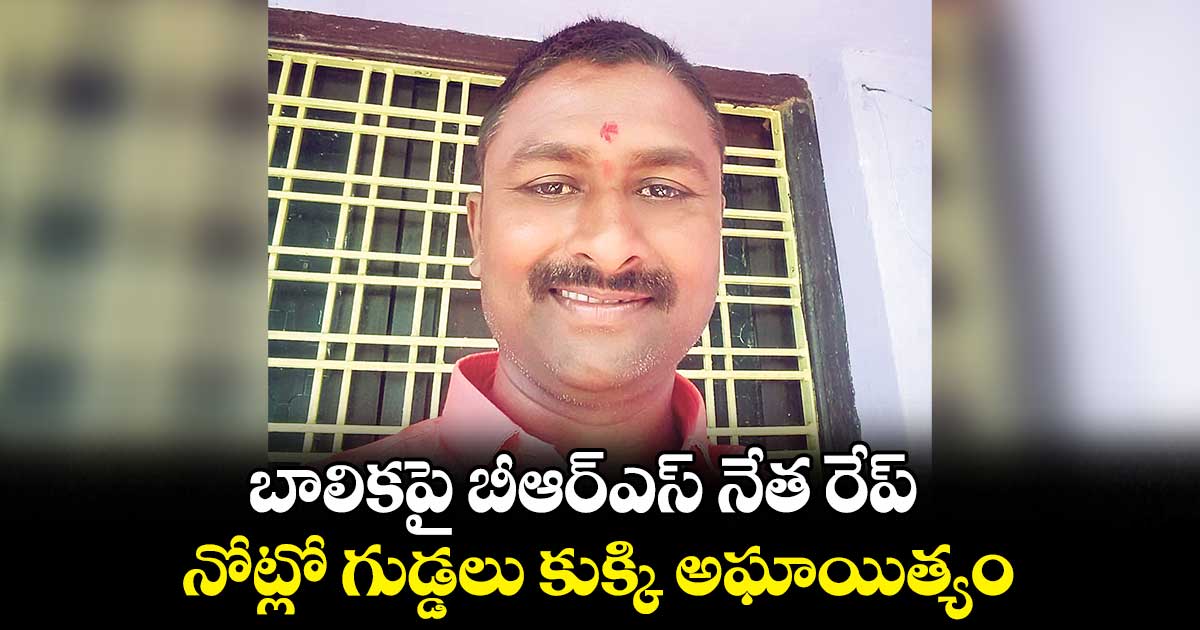 బాలికపై బీఆర్ఎస్ నేత రేప్..నోట్లో గుడ్డలు కుక్కి అఘాయిత్యం