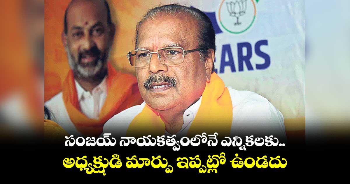 సంజయ్ నాయకత్వంలోనే ఎన్నికలకు.. అధ్యక్షుడి మార్పు ఇప్పట్లో ఉండదు