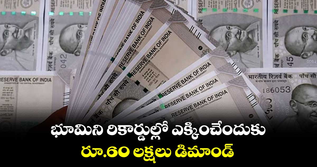భూమిని రికార్డుల్లో ఎక్కించేందుకు రూ.60 లక్షలు డిమాండ్
