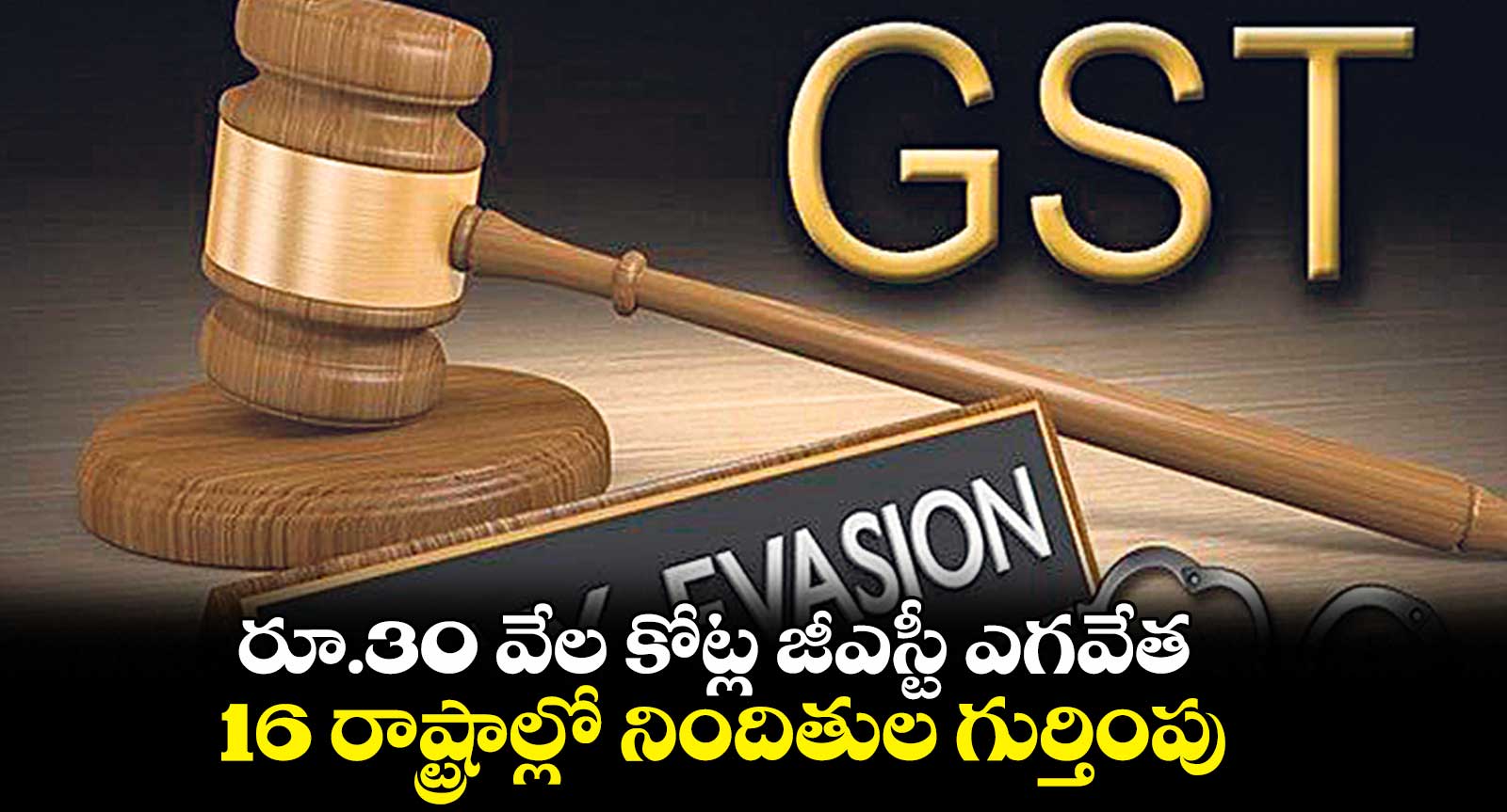 రూ.30 వేల కోట్ల జీఎస్టీ ఎగవేత..16 రాష్ట్రాల్లో నిందితుల గుర్తింపు