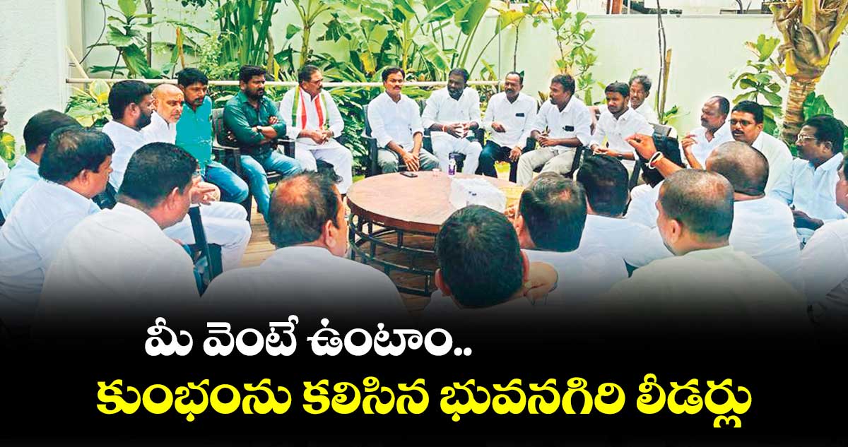 మీ వెంటే ఉంటాం కుంభంను కలిసిన.. భువనగిరి లీడర్లు