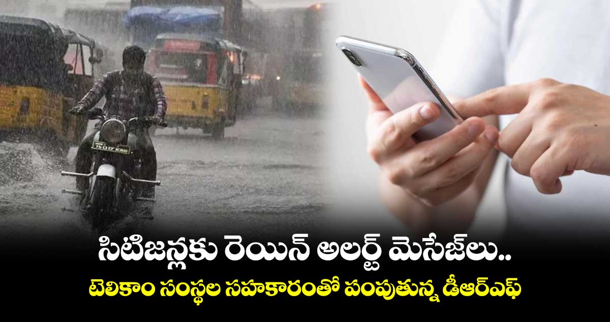 సిటిజన్లకు రెయిన్ అలర్ట్ మెసేజ్లు..టెలికాం సంస్థల సహకారంతో పంపుతున్న డీఆర్ఎఫ్
