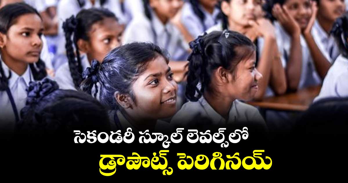 సెకండరీ స్కూల్ లెవల్స్​లో డ్రాపౌట్స్ పెరిగినయ్