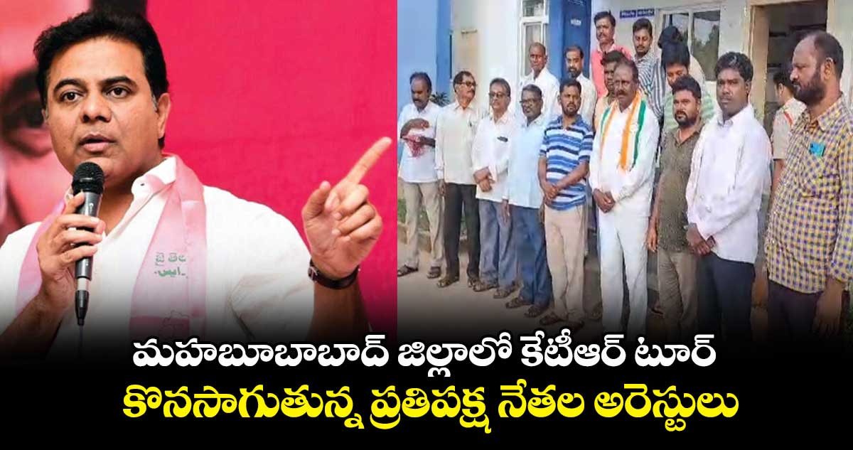 మహబూబాబాద్ జిల్లాలో కేటీఆర్ టూర్ సందర్భంగా ప్రతిపక్ష నేతల అరెస్ట్