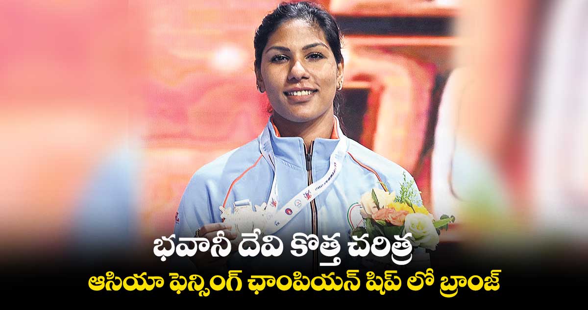 భవానీ దేవి కొత్త చరిత్ర..ఆసియా ఫెన్సింగ్ ఛాంపియన్ షిప్ లో బ్రాంజ్