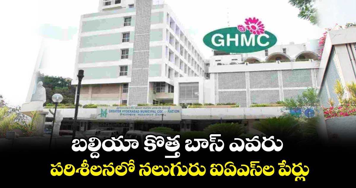 బల్దియా కొత్త బాస్ ఎవరు.. పరిశీలనలో నలుగురు ఐఏఎస్ల పేర్లు