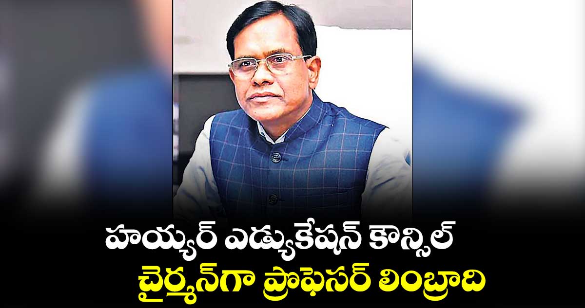 హయ్యర్ ఎడ్యుకేషన్ కౌన్సిల్ చైర్మన్​గా ప్రొఫెసర్ లింబ్రాది