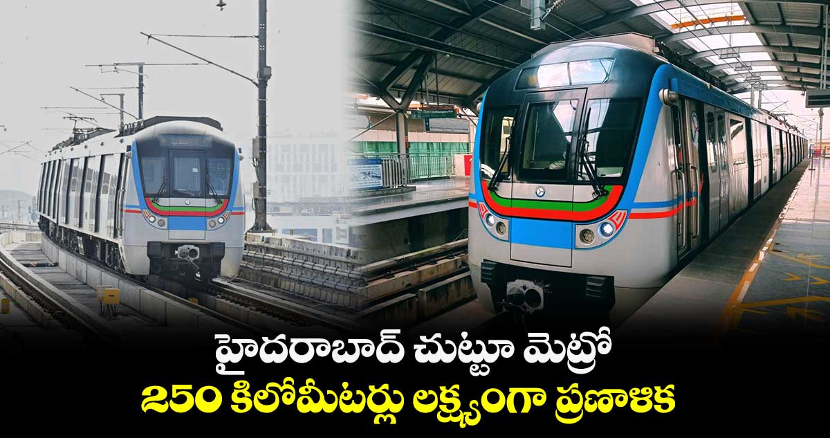 హైదరాబాద్ చుట్టూ మెట్రో : 250 కిలోమీటర్లు లక్ష్యంగా ప్రణాళిక