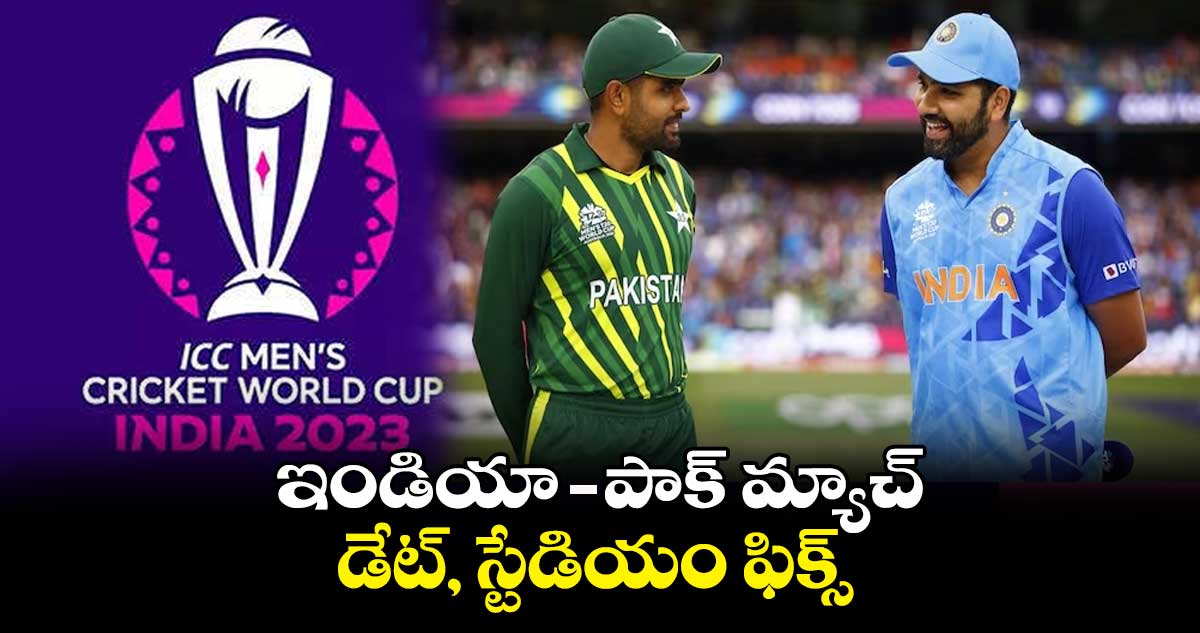 Cricket World Cup 2023 : ఇండియా – పాక్ మ్యాచ్ డేట్, స్టేడియం ఫిక్స్