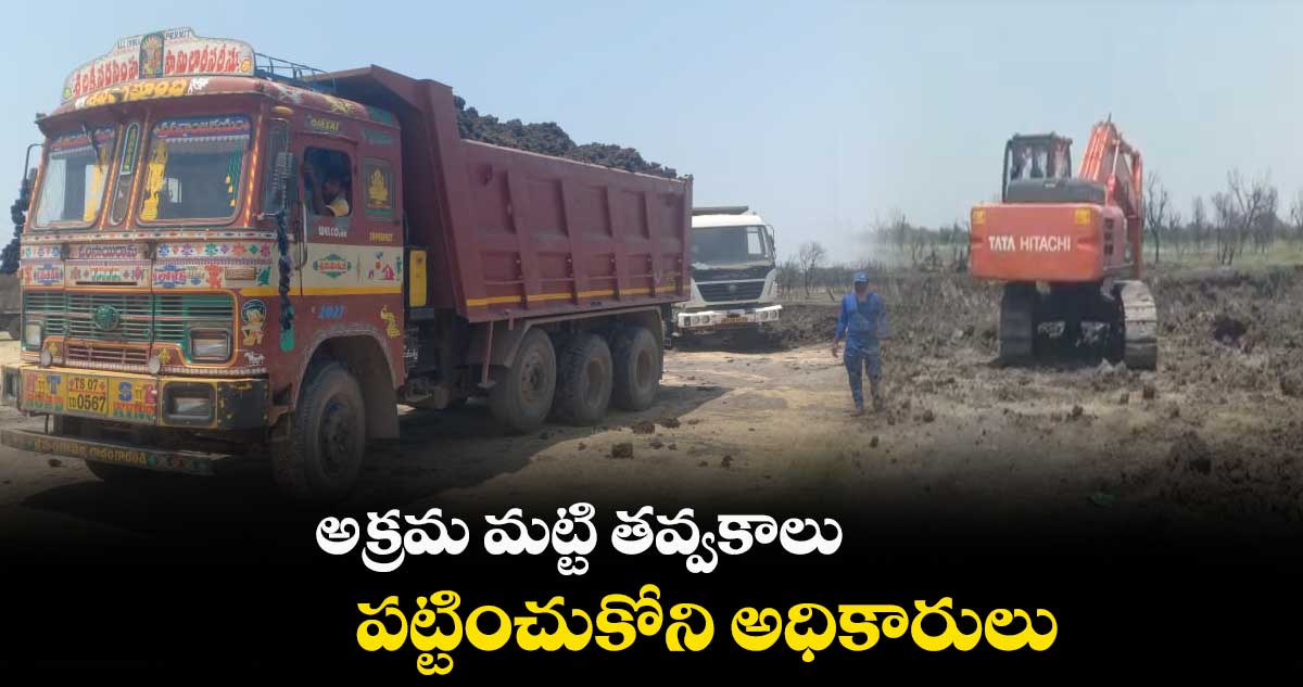 అక్రమ మట్టి తవ్వకాలు.. పట్టించుకోని అధికారులు