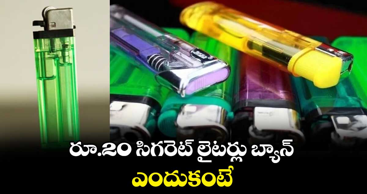 రూ.20 సిగరెట్ లైటర్లు బ్యాన్.. ఎందుకంటే...