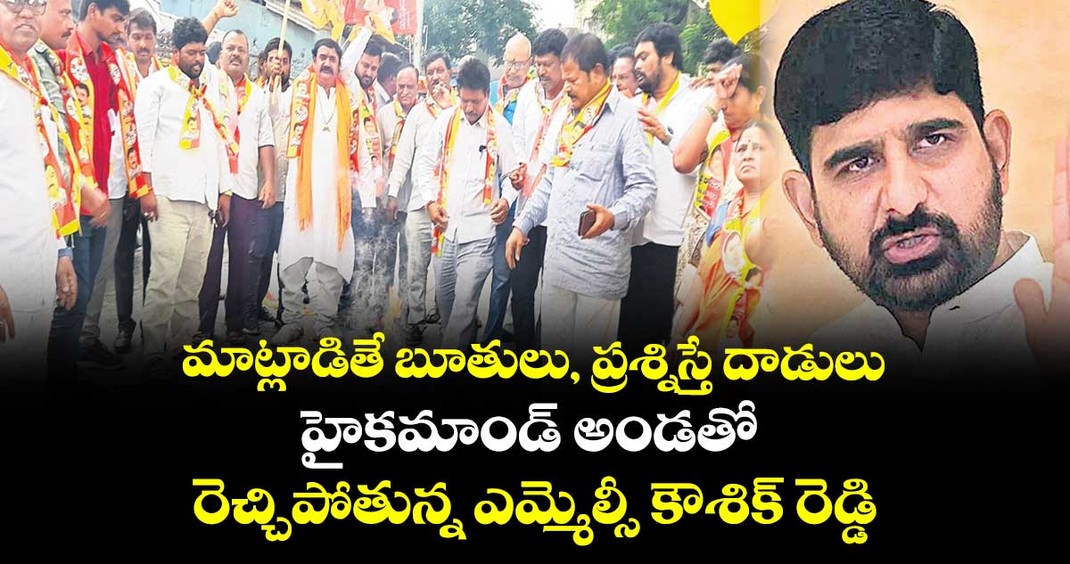 మాట్లాడితే బూతులు, ప్రశ్నిస్తే దాడులు..హైకమాండ్ అండతో రెచ్చిపోతున్న ఎమ్మెల్సీ కౌశిక్​ రెడ్డి