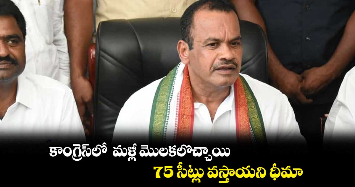  కాంగ్రెస్⁬లో  మళ్లీ మొలకలొచ్చాయి..75 సీట్లు వస్తాయని ధీమా