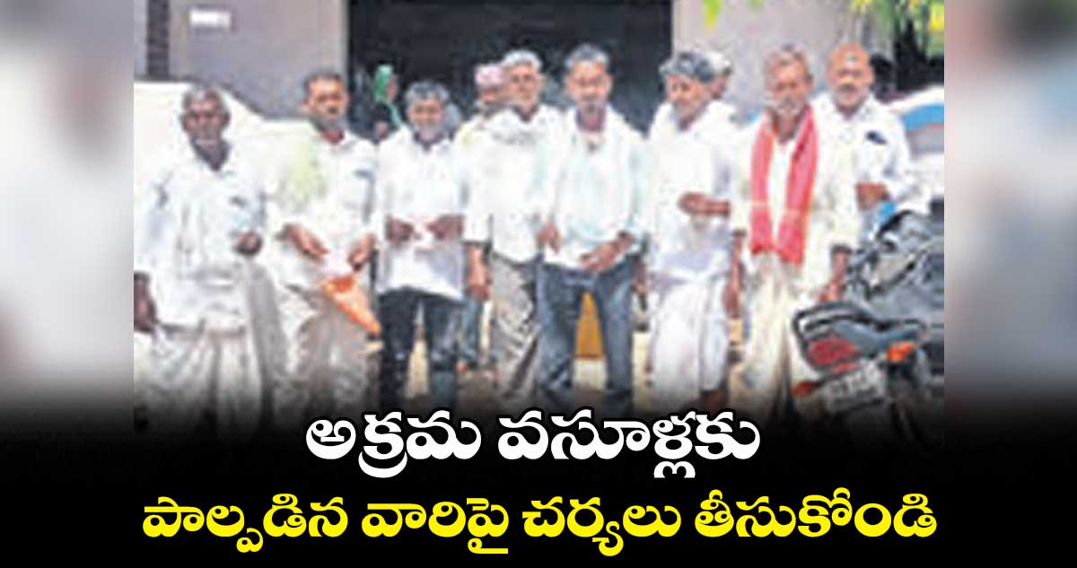 అక్రమ వసూళ్లకు పాల్పడిన వారిపై చర్యలు తీసుకోండి