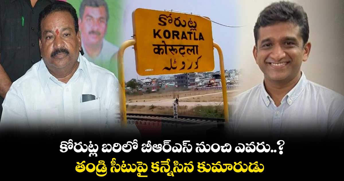 కోరుట్ల బరిలో బీఆర్ఎస్ నుంచి ఎవరు..? తండ్రి సీటుపై కన్నేసిన కుమారుడు