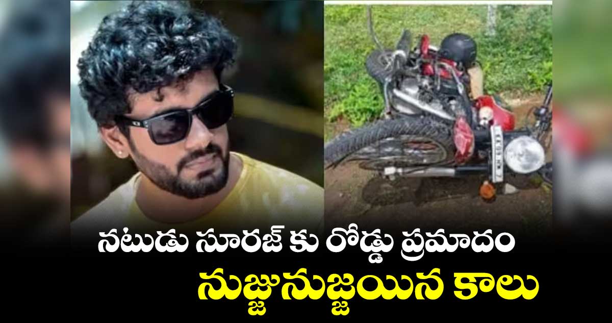 నటుడు సూరజ్ కు రోడ్డు ప్రమాదం.. నుజ్జునుజ్జయిన కాలు