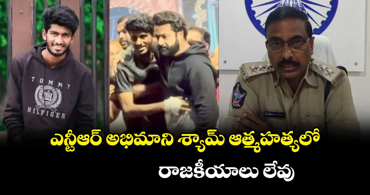 ఎన్టీఆర్ అభిమాని శ్యామ్ ఆత్మహత్యలో రాజకీయాలు లేవు : ఎస్పీ శ్రీథర్