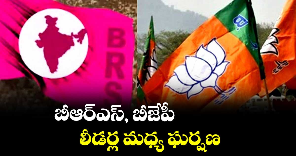 బీఆర్ఎస్, బీజేపీ లీడర్ల మధ్య ఘర్షణ