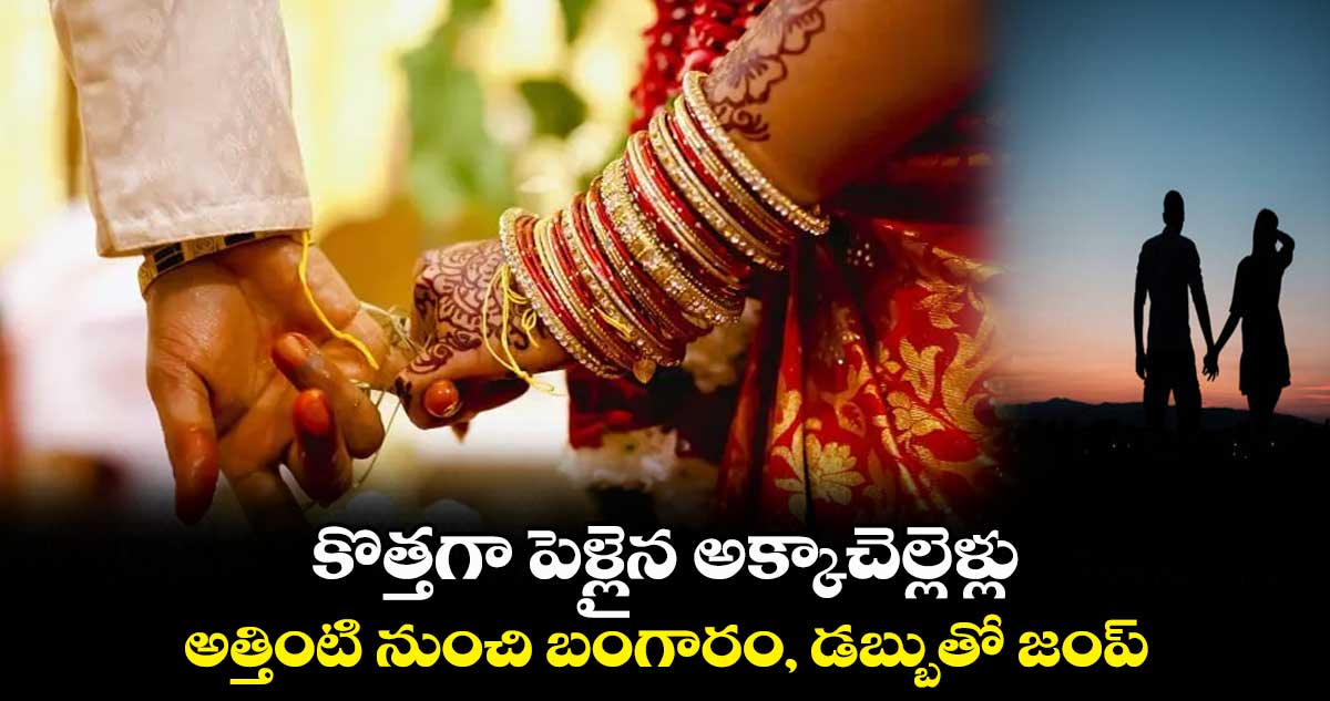 కొత్తగా పెళ్లైన అక్కాచెల్లెళ్లు.. అత్తింటి నుంచి బంగారం, డబ్బుతో జంప్