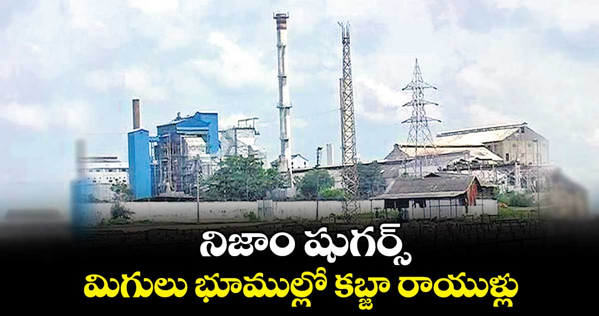 నిజాం షుగర్స్..మిగులు భూముల్లో కబ్జా రాయుళ్లు
