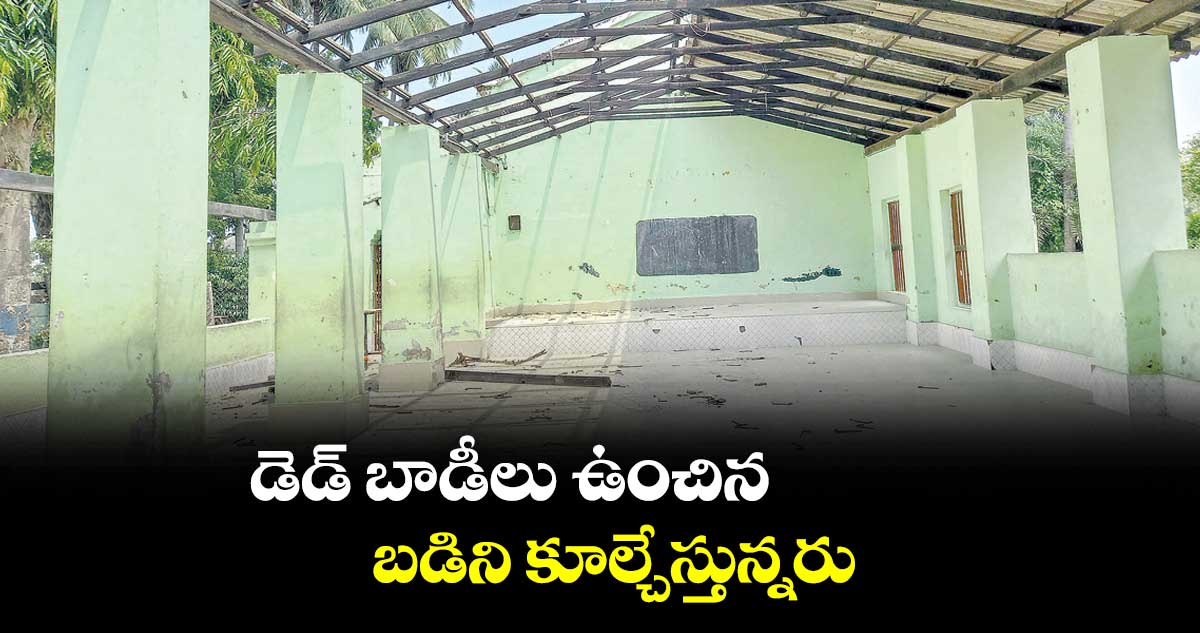 డెడ్ బాడీలు ఉంచిన బడిని కూల్చేస్తున్నరు