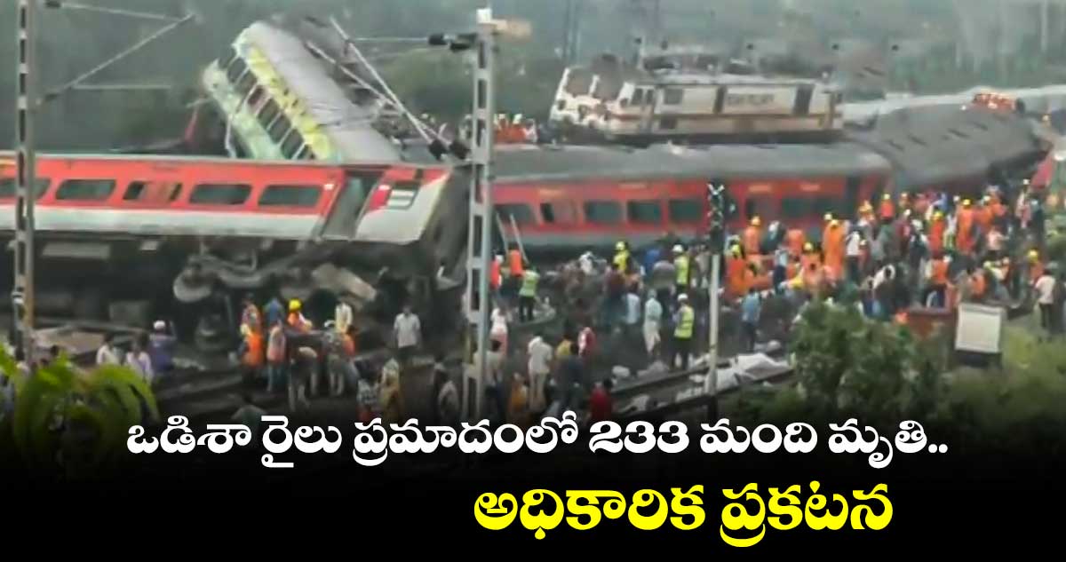 Odisha Train Accident: ఒడిశా రైలు ప్రమాదంలో  233కి చేరిన మృతులు