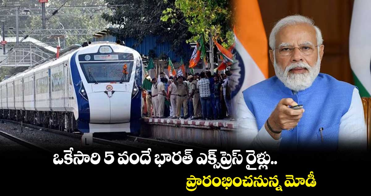 ఒకేసారి 5 వందే భారత్ ఎక్స్ప్రెస్ రైళ్లను ప్రారంభించనున్న మోడీ..రూట్స్ ఇవే