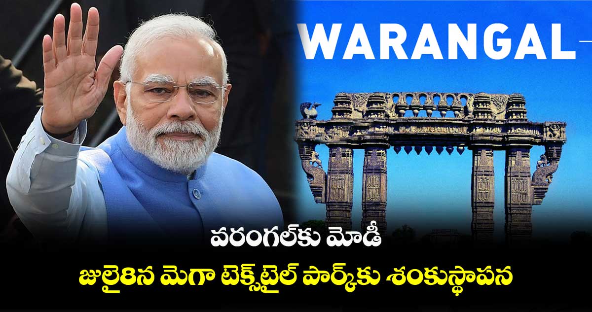 వరంగల్⁬కు మోడీ..  జులై 8న  మెగా టెక్స్‌టైల్ పార్క్‌⁬కు శంకుస్థాపన 