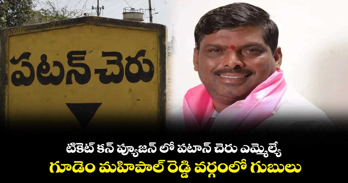 టికెట్ కన్ ప్యూజన్ లో పటాన్ చెరు ఎమ్మెల్యే..  గూడెం మహిపాల్ రెడ్డి వర్గంలో గుబులు