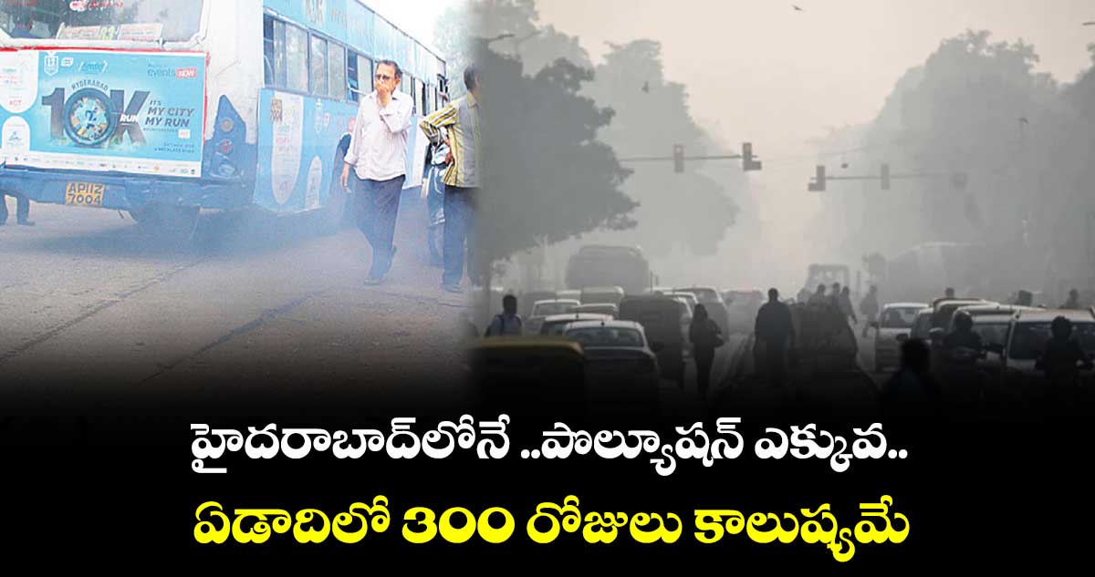 హైదరాబాద్లోనే ..పొల్యూషన్ ఎక్కువ.. ఏడాదిలో 300 రోజులు కాలుష్యమే