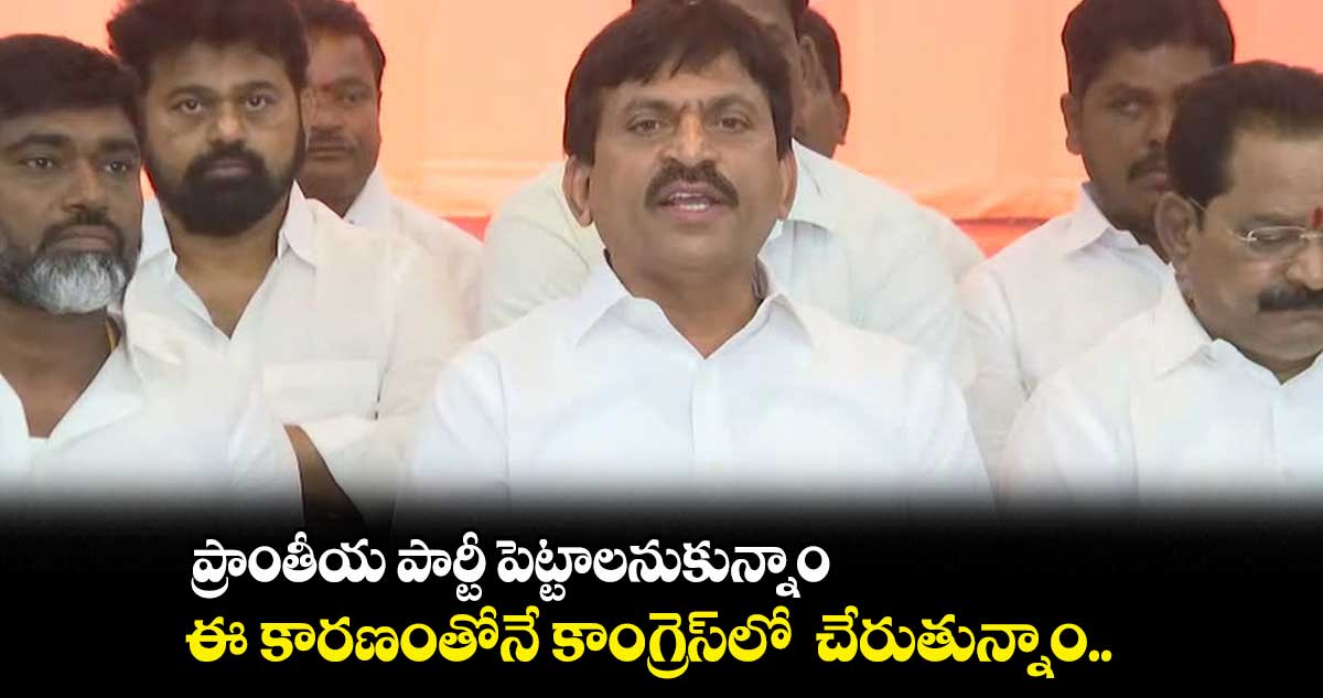 ప్రాంతీయ పార్టీ పెట్టాలనుకున్నాం.... ఈ కారణంతోనే కాంగ్రెస్లో చేరుతున్నాం..