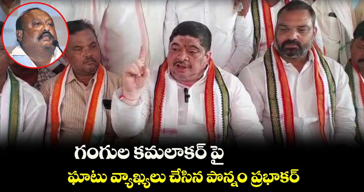 గంగుల కమలాకర్ పై ఘాటు వ్యాఖ్యలు చేసిన పొన్నం ప్రభాకర్