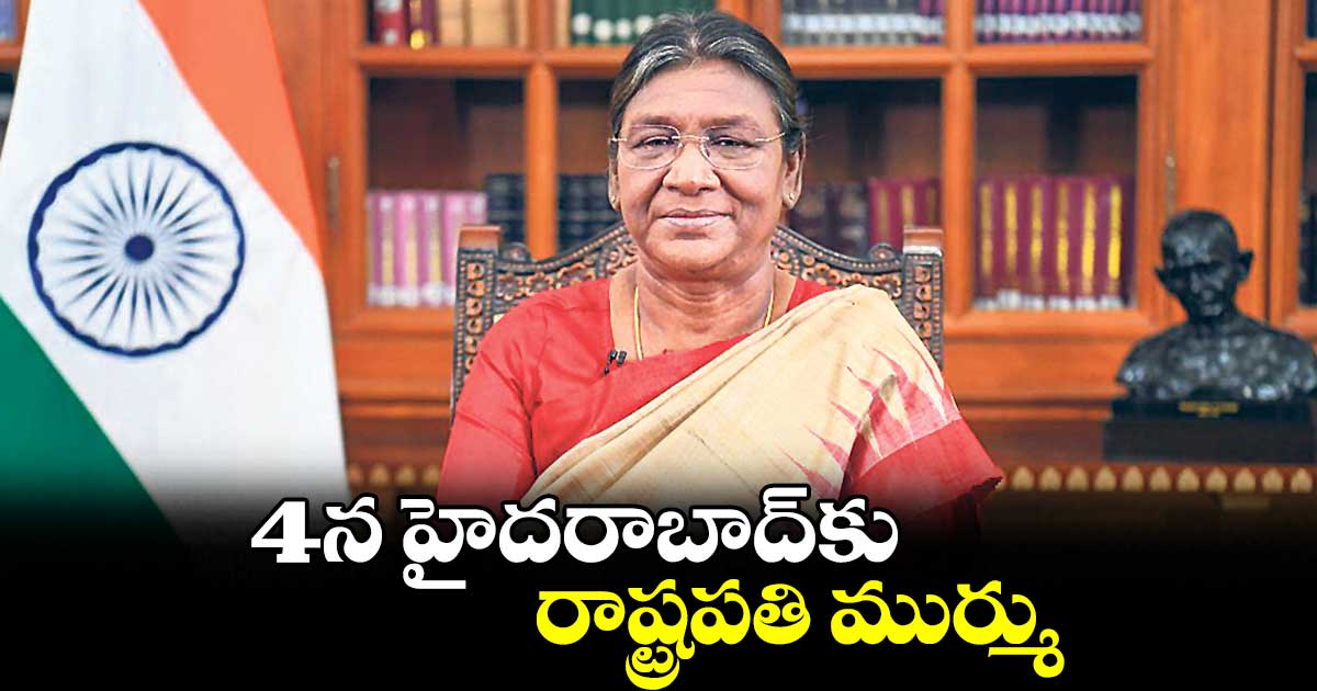 4న హైదరాబాద్కు రాష్ట్రపతి ముర్ము