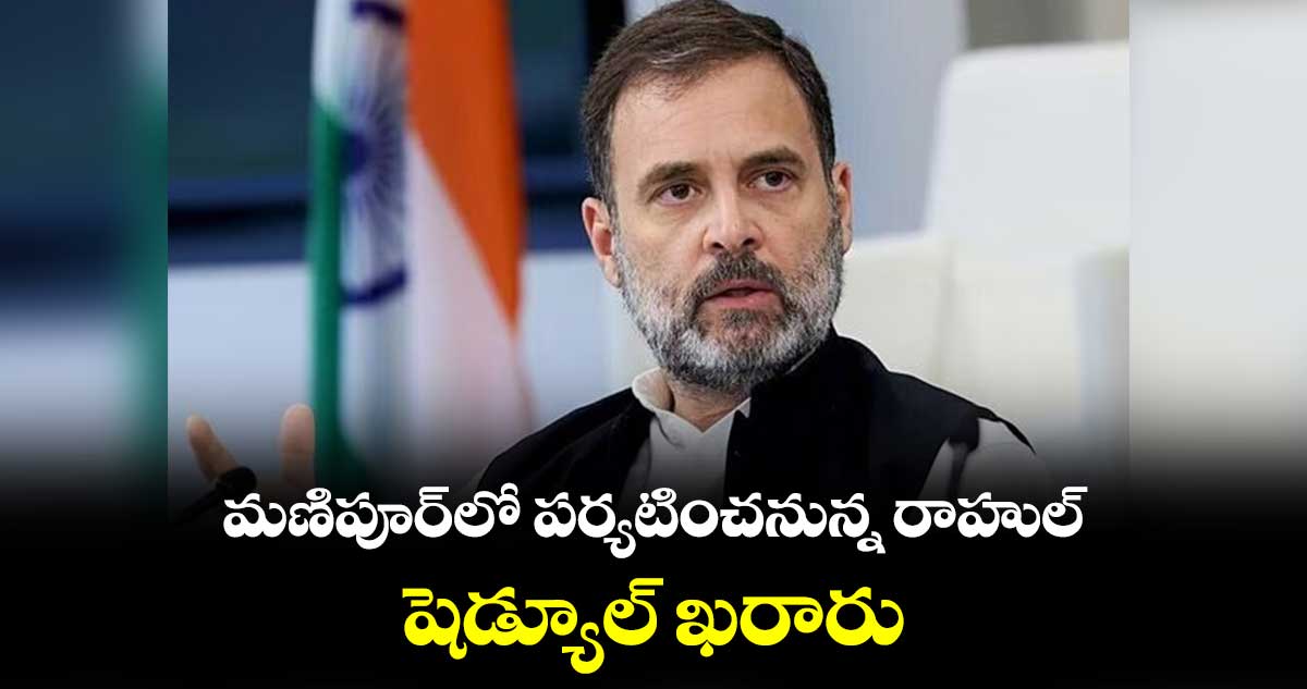 మణిపూర్⁬లో పర్యటించనున్న రాహుల్... షెడ్యూల్ ఖరారు