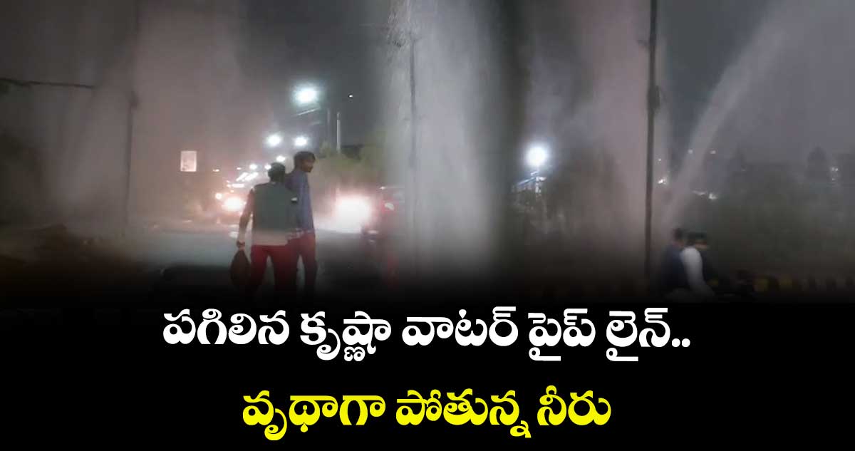 పగిలిన కృష్ణా వాటర్ పైప్ లైన్.. వృథాగా పోతున్న నీరు