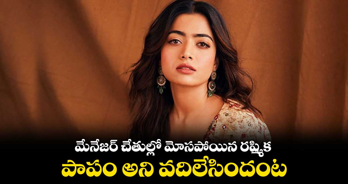 మేనేజర్ చేతుల్లో మోసపోయిన రష్మిక.. పాపం అని వదిలేసిందంట