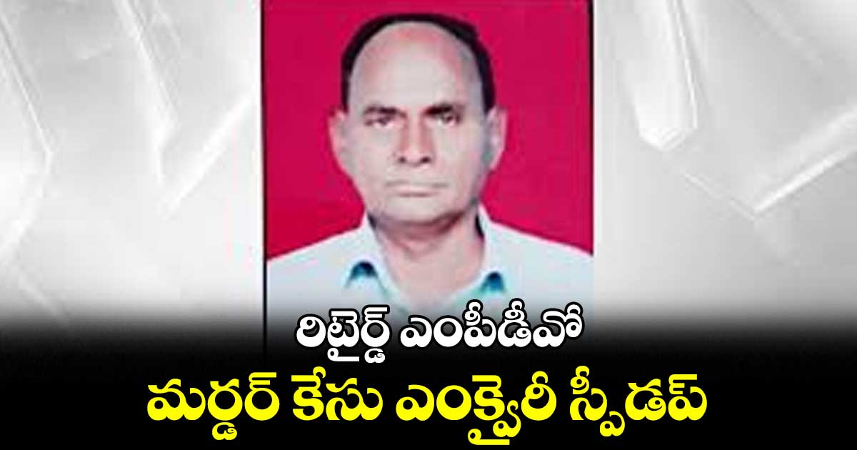 రిటైర్డ్​ ఎంపీడీవో మర్డర్​ కేసు ఎంక్వైరీ స్పీడప్​