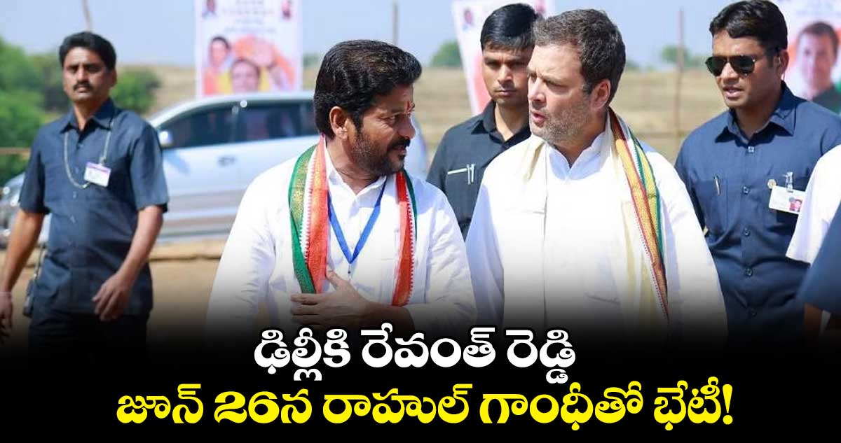 ఢిల్లీకి రేవంత్ రెడ్డి..జూన్ 26న రాహుల్ గాంధీతో భేటీ!