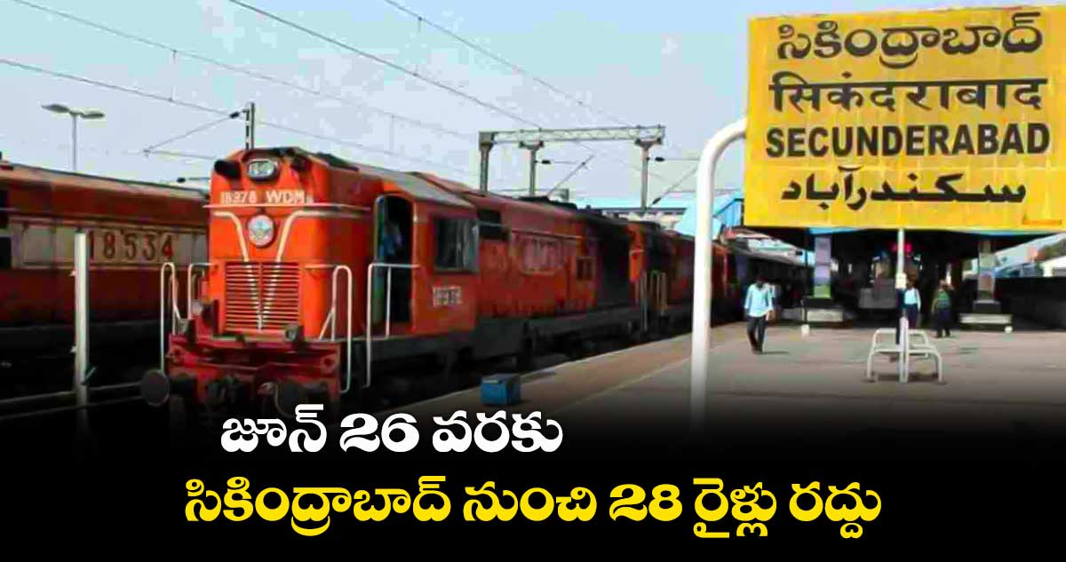 జూన్ 26 వరకు సికింద్రాబాద్ నుంచి 28 రైళ్లు రద్దు