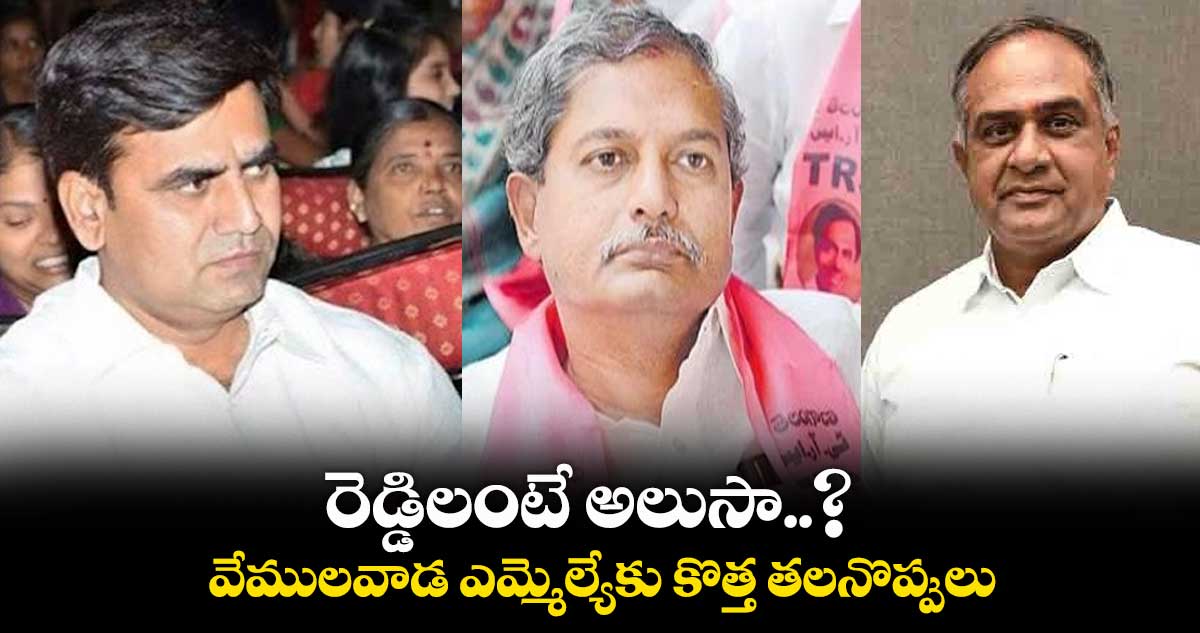 రెడ్డిలంటే అలుసా..? వేములవాడ ఎమ్మెల్యేకు కొత్త తలనొప్పులు