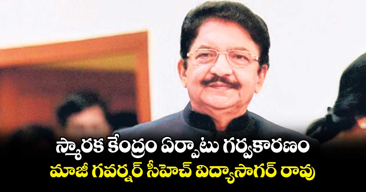 స్మారక కేంద్రం ఏర్పాటు గర్వకారణం..మాజీ గవర్నర్ సీహెచ్ విద్యాసాగర్ రావు