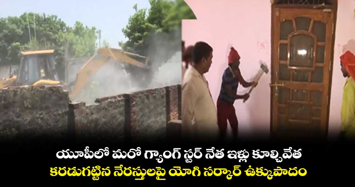 యూపీలో మరో గ్యాంగ్ స్టర్ నేత ఇళ్లు కూల్చివేత..