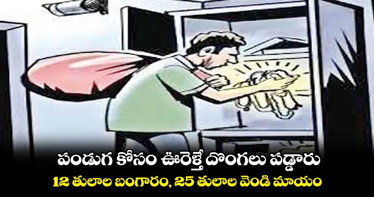 పండుగ కోసం ఊరెళ్తే దొంగలు పడ్డారు.. 12 తులాల బంగారం, 25 తులాల వెండి మాయం..