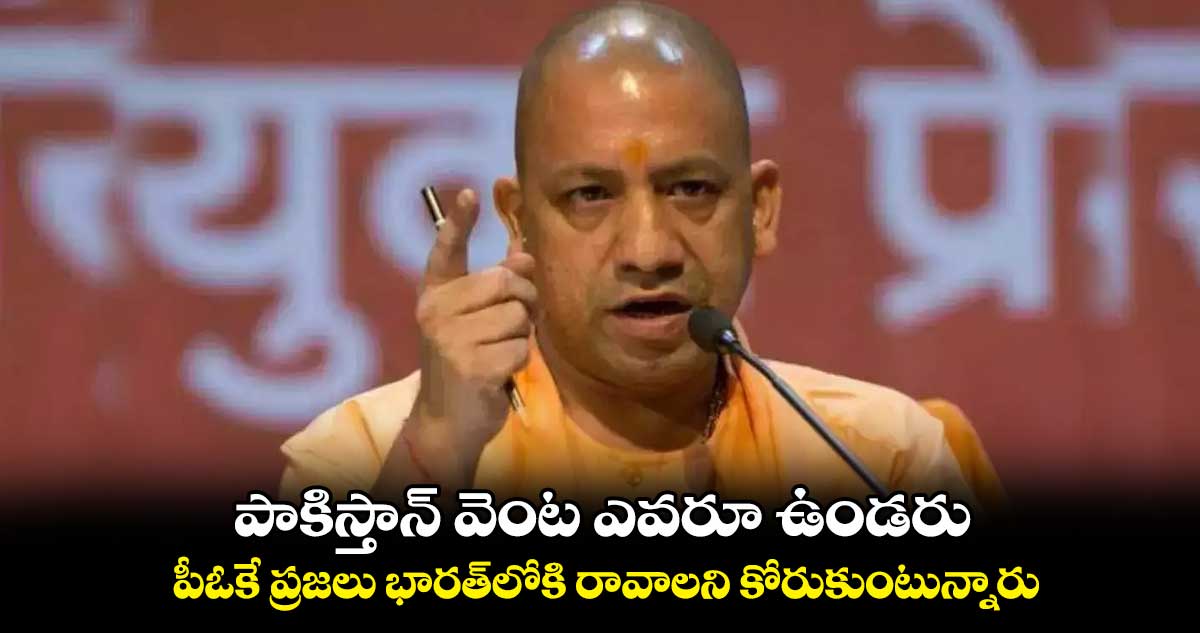 పీఓకే ప్రజలు భారత్లోకి రావాలని కోరుకుంటున్నారు : యూపీ సీఎం యోగి