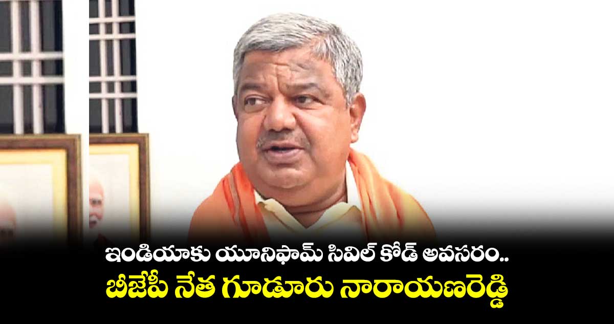 ఇండియాకు యూనిఫామ్ సివిల్ కోడ్ అవసరం..బీజేపీ నేత గూడూరు నారాయణరెడ్డి